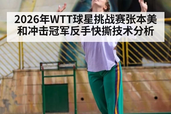 2026年WTT球星挑战赛张本美和冲击冠军反手快撕技术分析